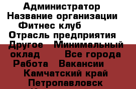 Администратор › Название организации ­ Фитнес-клуб CITRUS › Отрасль предприятия ­ Другое › Минимальный оклад ­ 1 - Все города Работа » Вакансии   . Камчатский край,Петропавловск-Камчатский г.